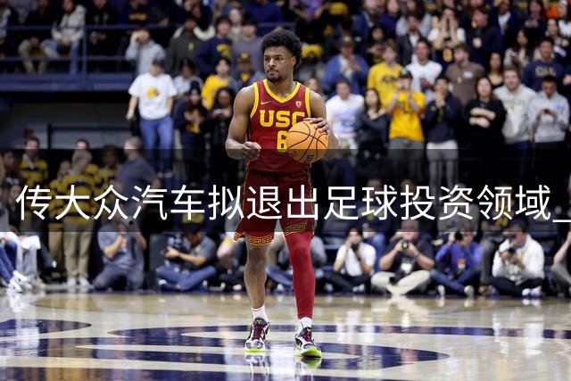 传大众汽车拟退出足球投资领域 多家德甲球队或受影响