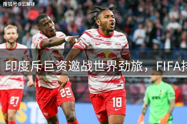 印度斥巨资邀战世界劲旅，FIFA排名悬殊