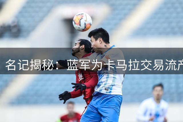 名记揭秘：蓝军为卡马拉交易流产震怒 与摩纳哥关系降至冰点