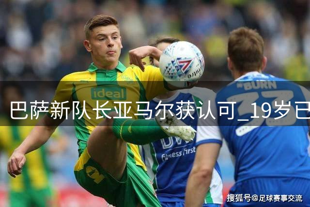 巴萨新队长亚马尔获认可 19岁已肩负球队领袖重任