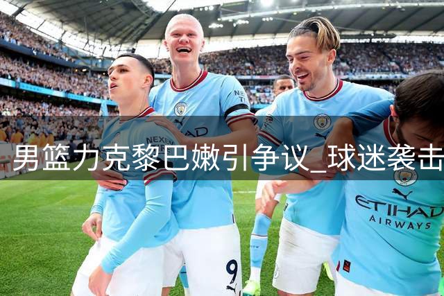 男篮力克黎巴嫩引争议 球迷袭击功臣暴露球场乱象