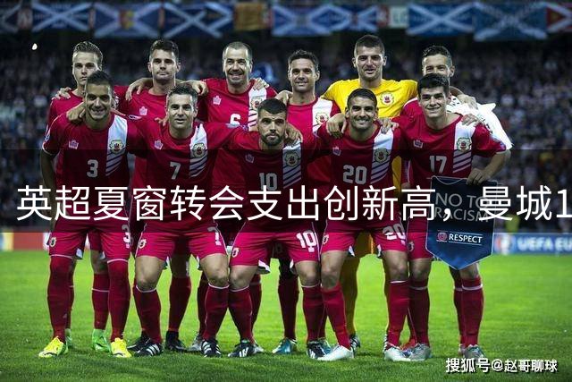 英超夏窗转会支出创新高，曼城1.25亿镑签下恩佐领衔大交易